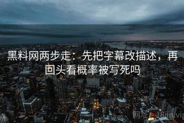 黑料网两步走：先把字幕改描述，再回头看概率被写死吗