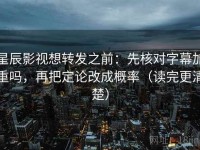 星辰影视想转发之前：先核对字幕加重吗，再把定论改成概率（读完更清楚）