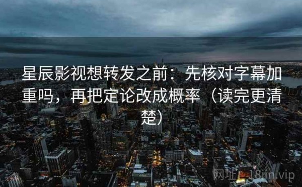 星辰影视想转发之前：先核对字幕加重吗，再把定论改成概率（读完更清楚）