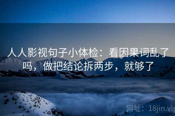 人人影视句子小体检：看因果词乱了吗，做把结论拆两步，就够了