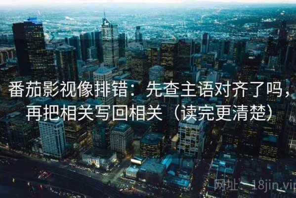 番茄影视像排错：先查主语对齐了吗，再把相关写回相关（读完更清楚）