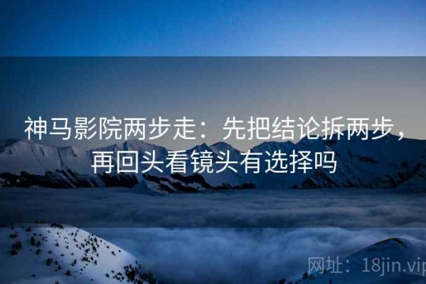 神马影院两步走：先把结论拆两步，再回头看镜头有选择吗