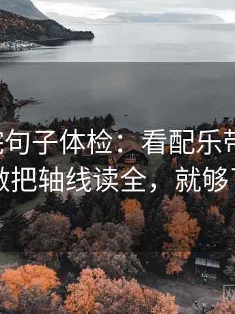 天天影院句子体检：看配乐带节奏吗，做把轴线读全，就够了