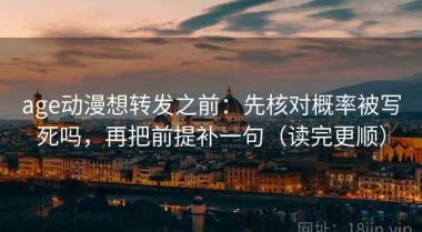 age动漫想转发之前：先核对概率被写死吗，再把前提补一句（读完更顺）