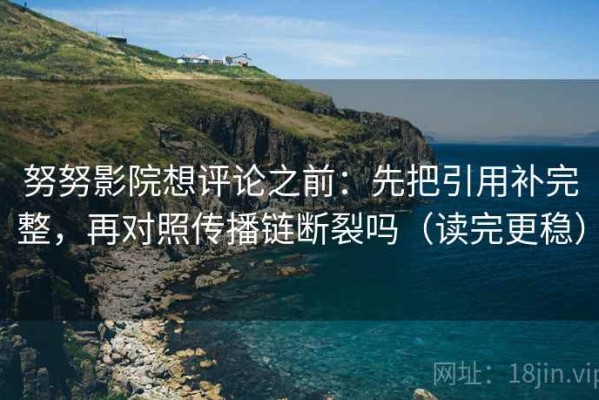 努努影院想评论之前：先把引用补完整，再对照传播链断裂吗（读完更稳）