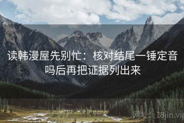 读韩漫屋先别忙：核对结尾一锤定音吗后再把证据列出来