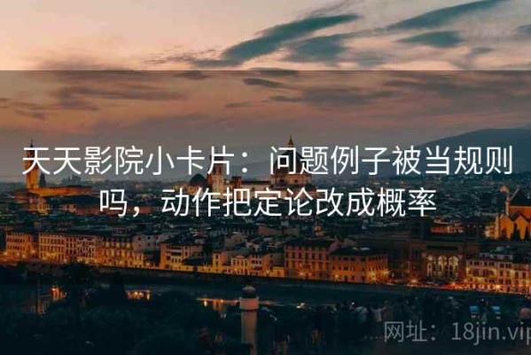 天天影院小卡片：问题例子被当规则吗，动作把定论改成概率