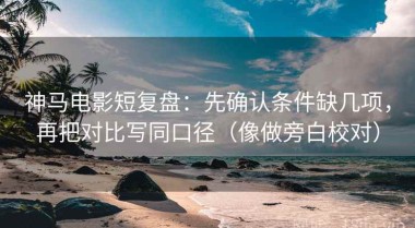 神马电影短复盘：先确认条件缺几项，再把对比写同口径（像做旁白校对）