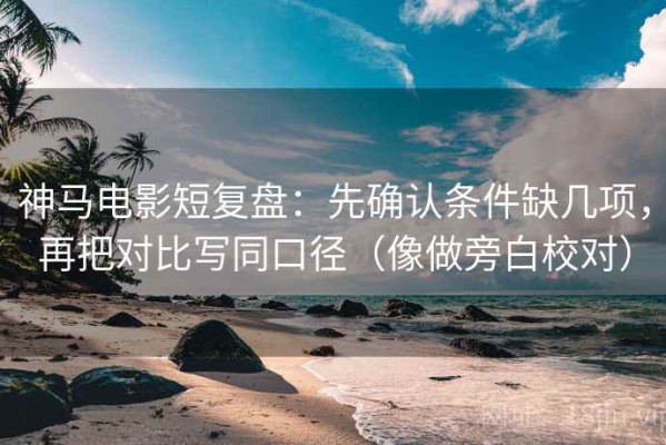 神马电影短复盘：先确认条件缺几项，再把对比写同口径（像做旁白校对）