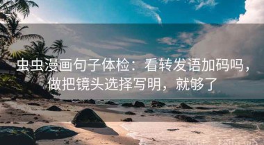虫虫漫画句子体检：看转发语加码吗，做把镜头选择写明，就够了