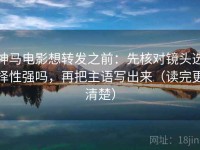 神马电影想转发之前：先核对镜头选择性强吗，再把主语写出来（读完更清楚）