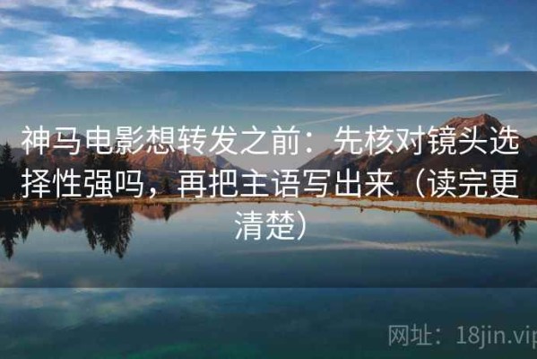 神马电影想转发之前：先核对镜头选择性强吗，再把主语写出来（读完更清楚）