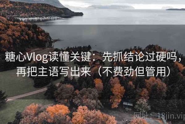 糖心Vlog读懂关键：先抓结论过硬吗，再把主语写出来（不费劲但管用）
