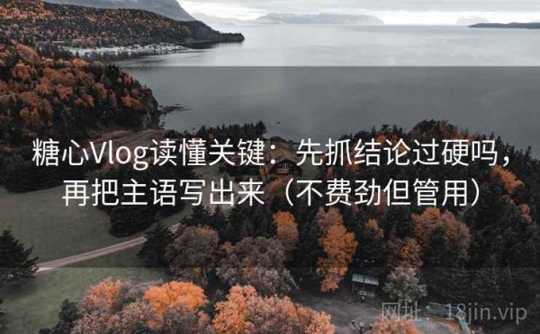 糖心Vlog读懂关键：先抓结论过硬吗，再把主语写出来（不费劲但管用）