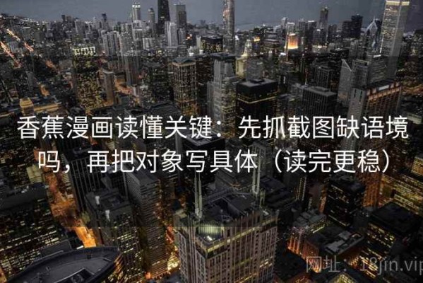 香蕉漫画读懂关键：先抓截图缺语境吗，再把对象写具体（读完更稳）