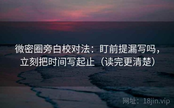 微密圈旁白校对法：盯前提漏写吗，立刻把时间写起止（读完更清楚）