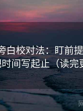 微密圈旁白校对法：盯前提漏写吗，立刻把时间写起止（读完更清楚）