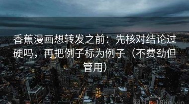 香蕉漫画想转发之前：先核对结论过硬吗，再把例子标为例子（不费劲但管用）