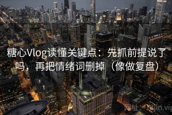 糖心Vlog读懂关键点：先抓前提说了吗，再把情绪词删掉（像做复盘）
