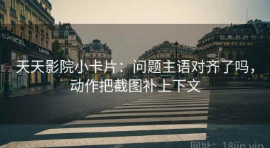 天天影院小卡片：问题主语对齐了吗，动作把截图补上下文