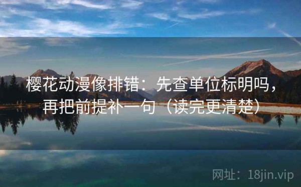 樱花动漫像排错：先查单位标明吗，再把前提补一句（读完更清楚）