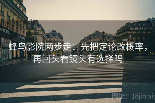 蜂鸟影院两步走：先把定论改概率，再回头看镜头有选择吗