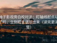 柚子影视旁白校对法：盯轴线起点动了吗，立刻把主语写出来（读完更清楚）