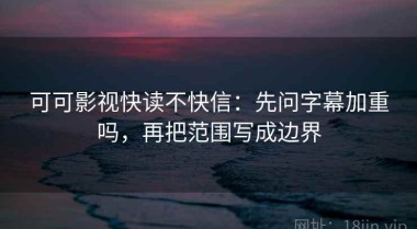 可可影视快读不快信：先问字幕加重吗，再把范围写成边界