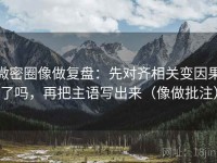 微密圈像做复盘：先对齐相关变因果了吗，再把主语写出来（像做批注）