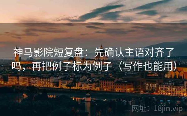 神马影院短复盘：先确认主语对齐了吗，再把例子标为例子（写作也能用）