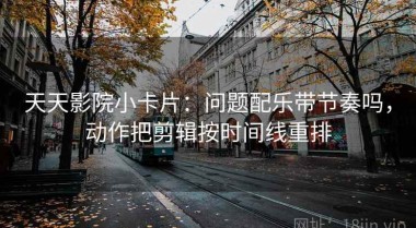 天天影院小卡片：问题配乐带节奏吗，动作把剪辑按时间线重排