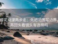 樱花动漫两步走：先把范围写边界，再回头看镜头有选择吗