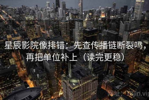 星辰影院像排错：先查传播链断裂吗，再把单位补上（读完更稳）