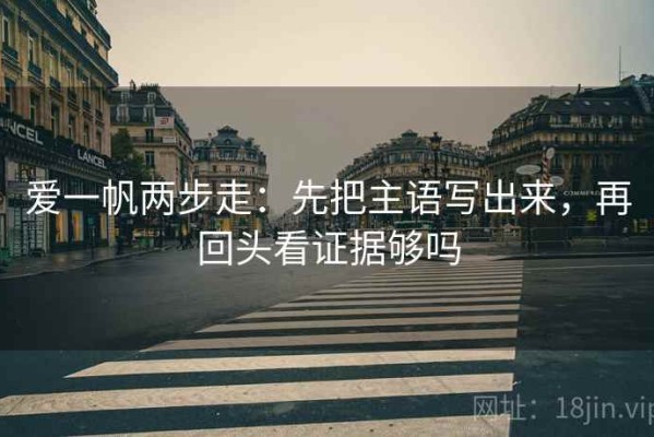 爱一帆两步走：先把主语写出来，再回头看证据够吗