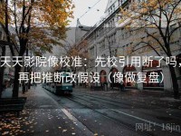 天天影院像校准：先校引用断了吗，再把推断改假设（像做复盘）