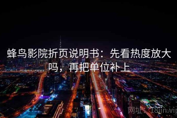 蜂鸟影院折页说明书：先看热度放大吗，再把单位补上