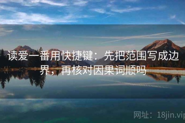 读爱一番用快捷键：先把范围写成边界，再核对因果词顺吗
