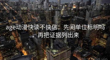age动漫快读不快信：先问单位标明吗，再把证据列出来