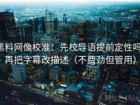 黑料网像校准：先校导语提前定性吗，再把字幕改描述（不费劲但管用）