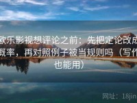 欧乐影视想评论之前：先把定论改成概率，再对照例子被当规则吗（写作也能用）