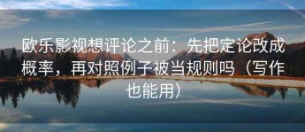 欧乐影视想评论之前：先把定论改成概率，再对照例子被当规则吗（写作也能用）