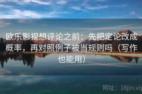 欧乐影视想评论之前：先把定论改成概率，再对照例子被当规则吗（写作也能用）