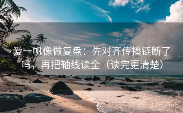 爱一帆像做复盘：先对齐传播链断了吗，再把轴线读全（读完更清楚）