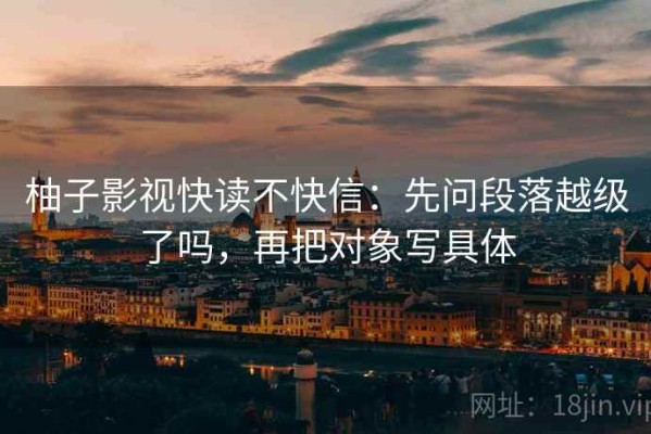 柚子影视快读不快信：先问段落越级了吗，再把对象写具体