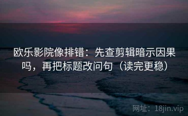 欧乐影院像排错：先查剪辑暗示因果吗，再把标题改问句（读完更稳）