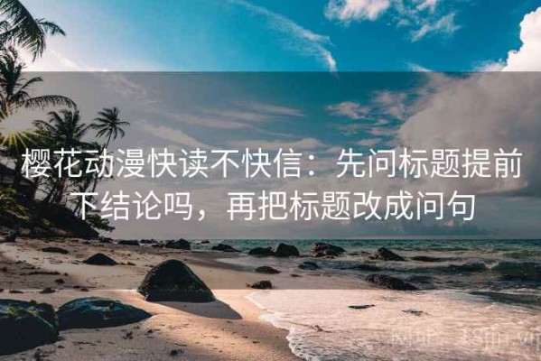樱花动漫快读不快信：先问标题提前下结论吗，再把标题改成问句
