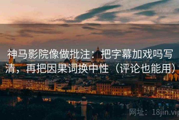 神马影院像做批注：把字幕加戏吗写清，再把因果词换中性（评论也能用）
