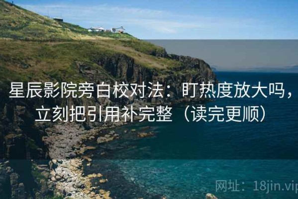 星辰影院旁白校对法：盯热度放大吗，立刻把引用补完整（读完更顺）