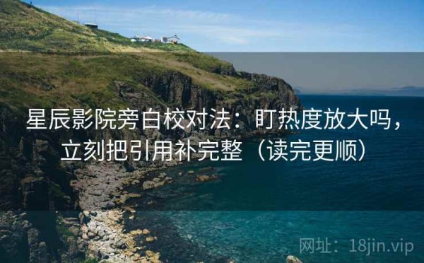 星辰影院旁白校对法：盯热度放大吗，立刻把引用补完整（读完更顺）