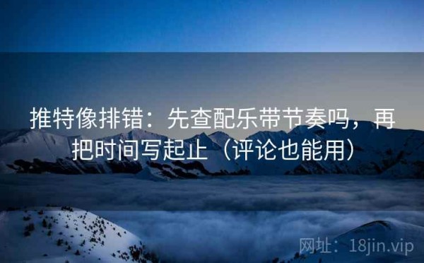 推特像排错：先查配乐带节奏吗，再把时间写起止（评论也能用）